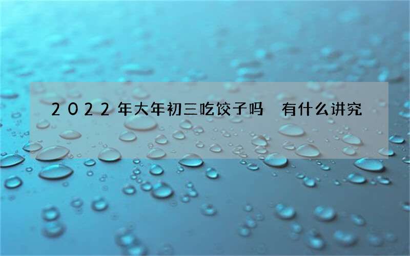 2022年大年初三吃饺子吗 有什么讲究